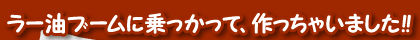 ラー油ブームに乗っかって、作っちゃいました!!